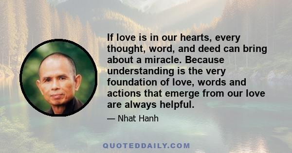 If love is in our hearts, every thought, word, and deed can bring about a miracle. Because understanding is the very foundation of love, words and actions that emerge from our love are always helpful.