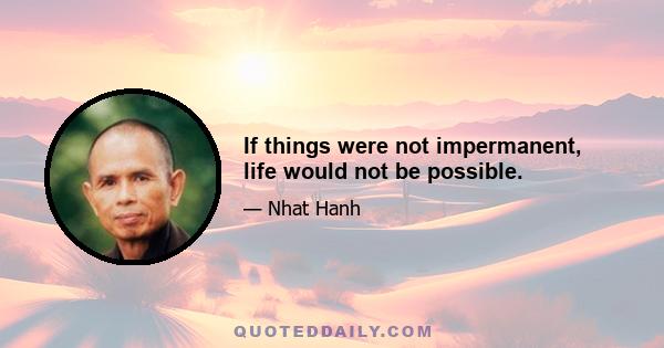 If things were not impermanent, life would not be possible.