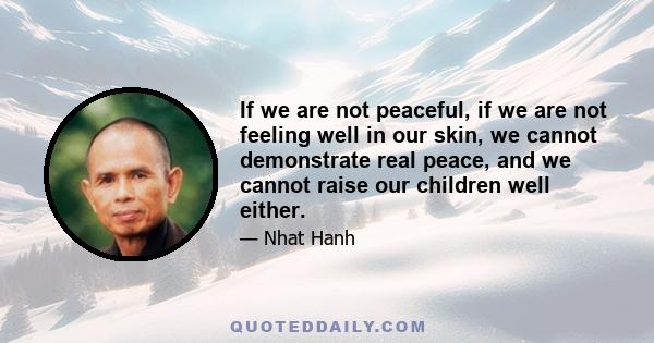 If we are not peaceful, if we are not feeling well in our skin, we cannot demonstrate real peace, and we cannot raise our children well either.