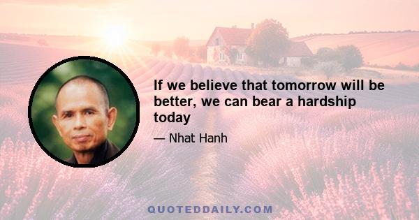 If we believe that tomorrow will be better, we can bear a hardship today