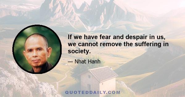 If we have fear and despair in us, we cannot remove the suffering in society.