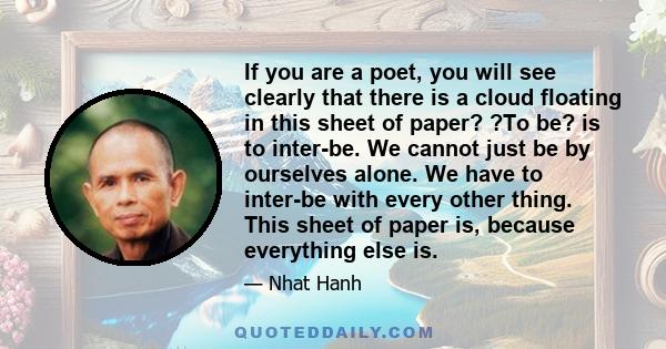 If you are a poet, you will see clearly that there is a cloud floating in this sheet of paper. Without a cloud, there will be no rain; without rain, the trees cannot grow; and without trees, we cannot make paper. The