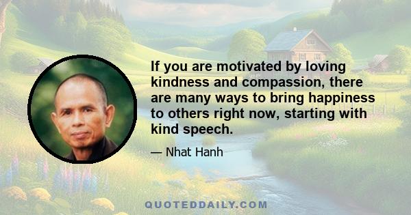 If you are motivated by loving kindness and compassion, there are many ways to bring happiness to others right now, starting with kind speech.