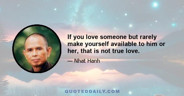 If you love someone but rarely make yourself available to him or her, that is not true love.