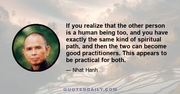 If you realize that the other person is a human being too, and you have exactly the same kind of spiritual path, and then the two can become good practitioners. This appears to be practical for both.