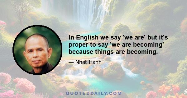 In English we say 'we are' but it's proper to say 'we are becoming' because things are becoming.