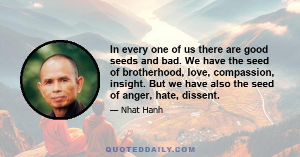 In every one of us there are good seeds and bad. We have the seed of brotherhood, love, compassion, insight. But we have also the seed of anger, hate, dissent.