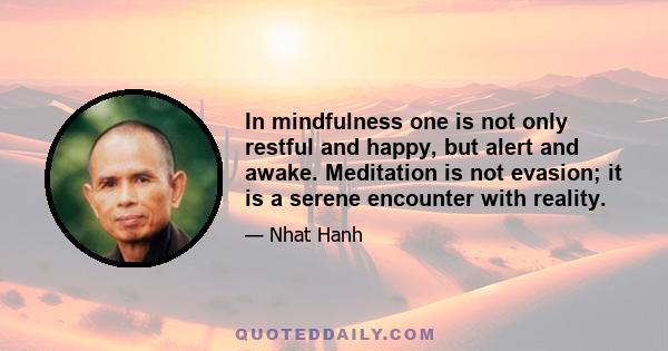 In mindfulness one is not only restful and happy, but alert and awake. Meditation is not evasion; it is a serene encounter with reality.