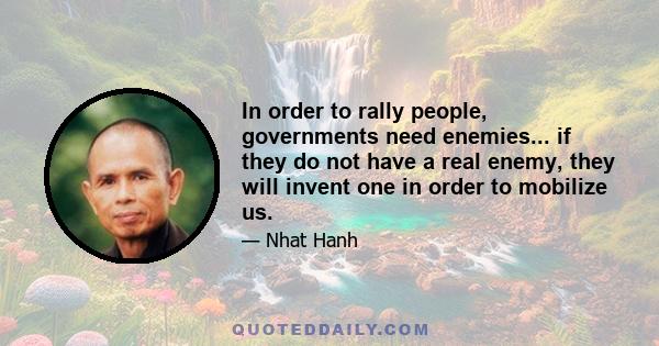 In order to rally people, governments need enemies... if they do not have a real enemy, they will invent one in order to mobilize us.