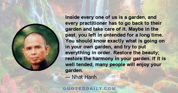 Inside every one of us is a garden, and every practitioner has to go back to their garden and take care of it. Maybe in the past, you left in untended for a long time. You should know exactly what is going on in your