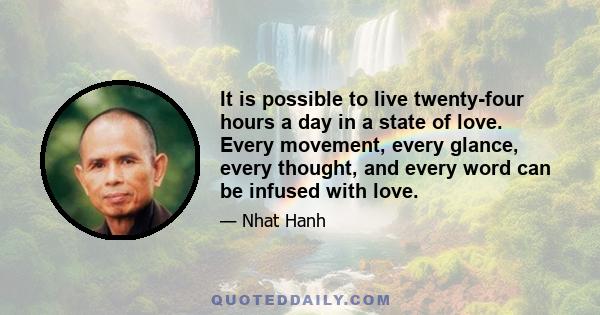 It is possible to live twenty-four hours a day in a state of love. Every movement, every glance, every thought, and every word can be infused with love.