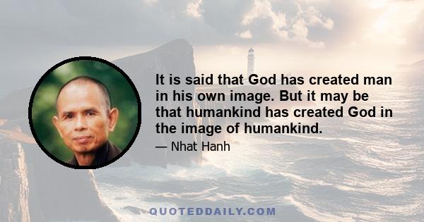 It is said that God has created man in his own image. But it may be that humankind has created God in the image of humankind.