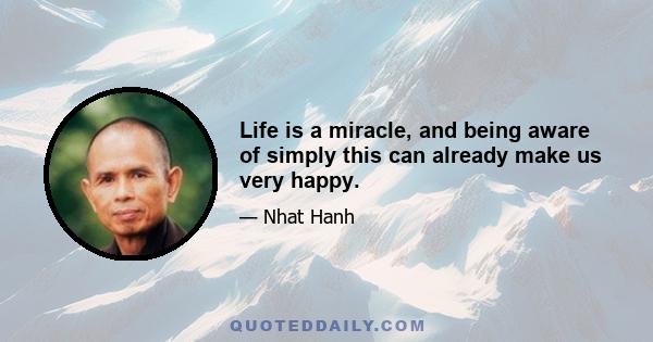 Life is a miracle, and being aware of simply this can already make us very happy.