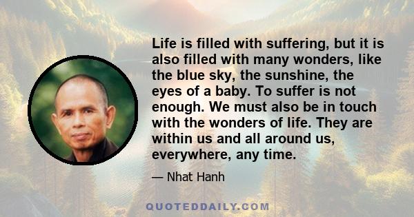 Life is filled with suffering, but it is also filled with many wonders, like the blue sky, the sunshine, the eyes of a baby. To suffer is not enough. We must also be in touch with the wonders of life. They are within us 