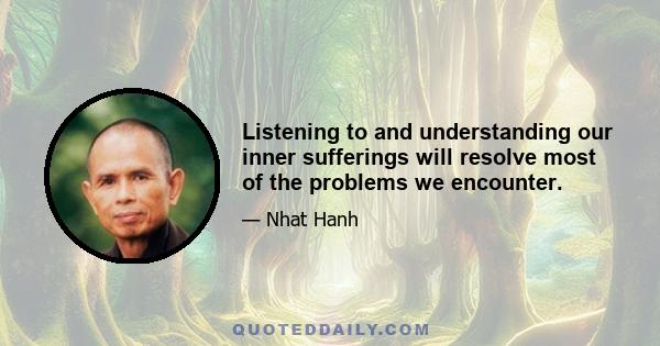 Listening to and understanding our inner sufferings will resolve most of the problems we encounter.