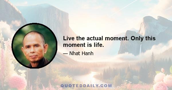 Live the actual moment. Only this moment is life.