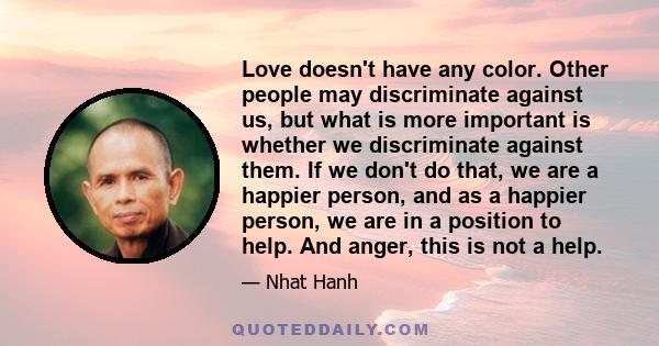 Love doesn't have any color. Other people may discriminate against us, but what is more important is whether we discriminate against them. If we don't do that, we are a happier person, and as a happier person, we are in 