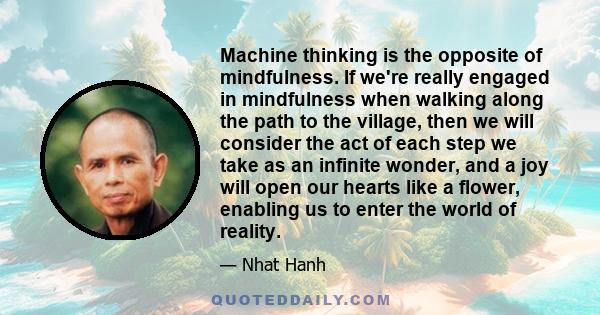 Machine thinking is the opposite of mindfulness. If we're really engaged in mindfulness when walking along the path to the village, then we will consider the act of each step we take as an infinite wonder, and a joy