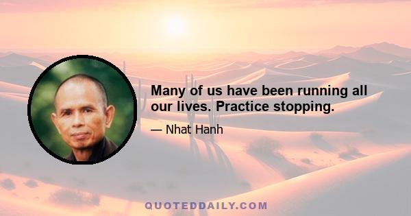 Many of us have been running all our lives. Practice stopping.