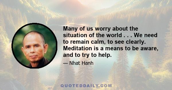 Many of us worry about the situation of the world . . . We need to remain calm, to see clearly. Meditation is a means to be aware, and to try to help.