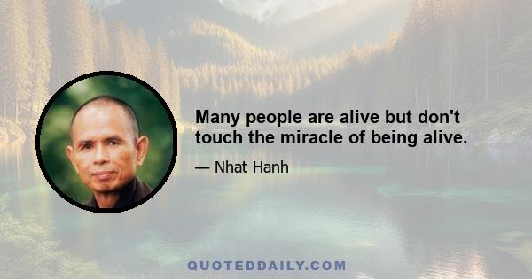 Many people are alive but don't touch the miracle of being alive.