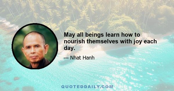 May all beings learn how to nourish themselves with joy each day.