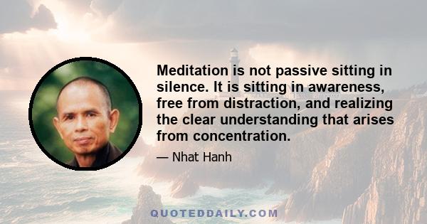 Meditation is not passive sitting in silence. It is sitting in awareness, free from distraction, and realizing the clear understanding that arises from concentration.