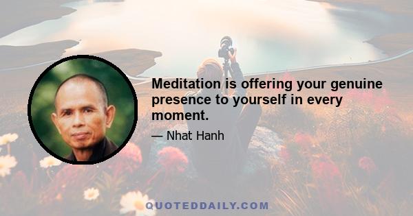 Meditation is offering your genuine presence to yourself in every moment.