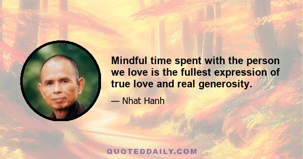 Mindful time spent with the person we love is the fullest expression of true love and real generosity.