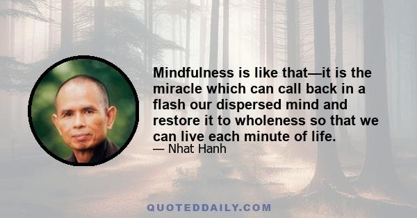 Mindfulness is like that—it is the miracle which can call back in a flash our dispersed mind and restore it to wholeness so that we can live each minute of life.