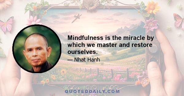 Mindfulness is the miracle by which we master and restore ourselves.