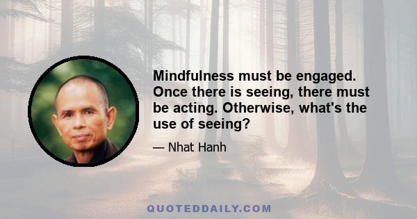 Mindfulness must be engaged. Once there is seeing, there must be acting. Otherwise, what's the use of seeing?