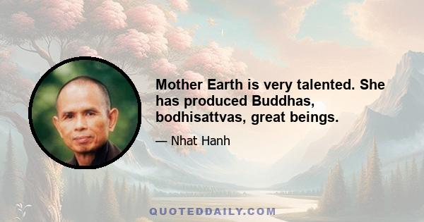 Mother Earth is very talented. She has produced Buddhas, bodhisattvas, great beings.