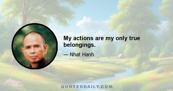 My actions are my only true belongings.