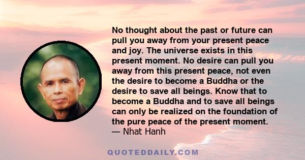 No thought about the past or future can pull you away from your present peace and joy. The universe exists in this present moment. No desire can pull you away from this present peace, not even the desire to become a