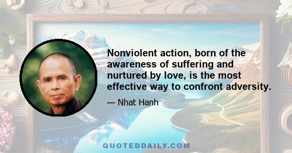 Nonviolent action, born of the awareness of suffering and nurtured by love, is the most effective way to confront adversity.