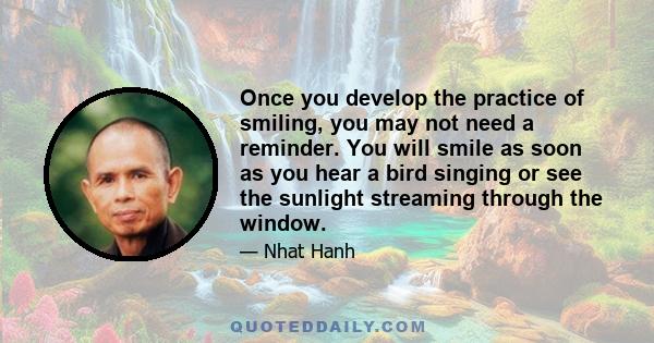 Once you develop the practice of smiling, you may not need a reminder. You will smile as soon as you hear a bird singing or see the sunlight streaming through the window.