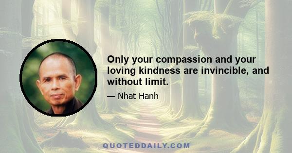 Only your compassion and your loving kindness are invincible, and without limit.