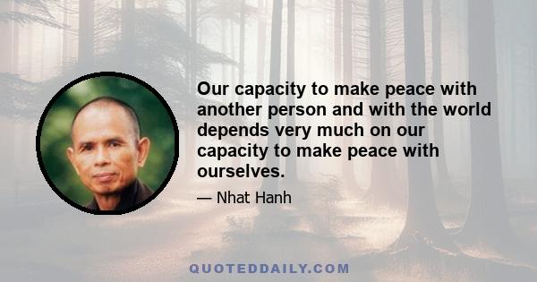 Our capacity to make peace with another person and with the world depends very much on our capacity to make peace with ourselves.