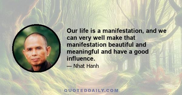 Our life is a manifestation, and we can very well make that manifestation beautiful and meaningful and have a good influence.