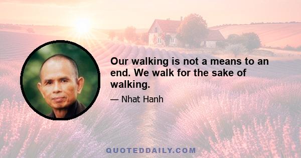 Our walking is not a means to an end. We walk for the sake of walking.