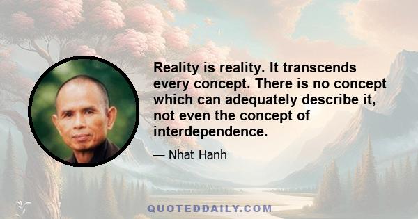 Reality is reality. It transcends every concept. There is no concept which can adequately describe it, not even the concept of interdependence.