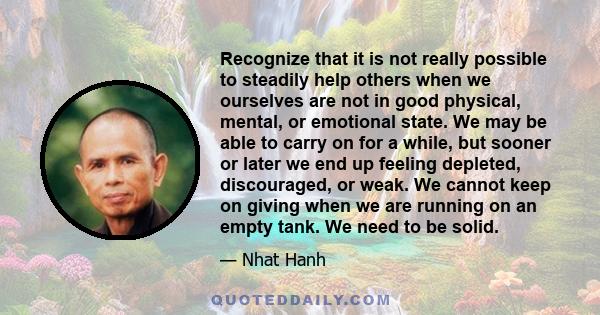 Recognize that it is not really possible to steadily help others when we ourselves are not in good physical, mental, or emotional state. We may be able to carry on for a while, but sooner or later we end up feeling