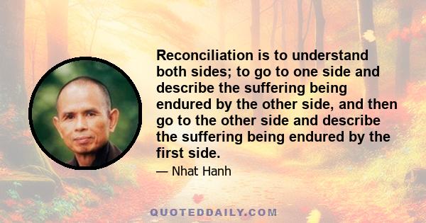 Reconciliation is to understand both sides; to go to one side and describe the suffering being endured by the other side, and then go to the other side and describe the suffering being endured by the first side.