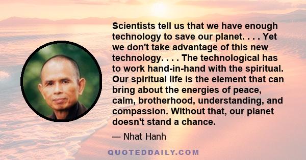 Scientists tell us that we have enough technology to save our planet. . . . Yet we don't take advantage of this new technology. . . . The technological has to work hand-in-hand with the spiritual. Our spiritual life is