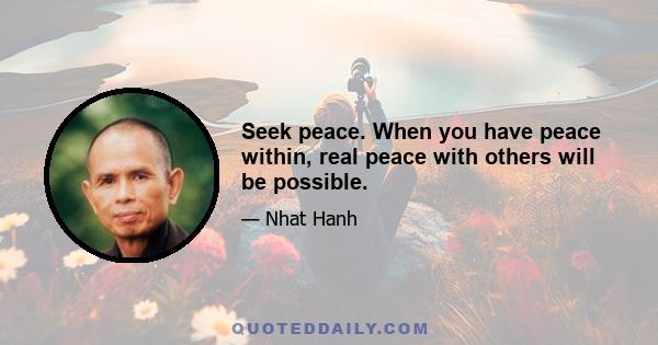 Seek peace. When you have peace within, real peace with others will be possible.