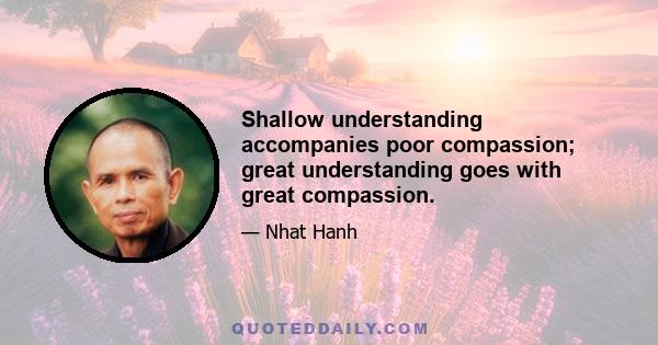 Shallow understanding accompanies poor compassion; great understanding goes with great compassion.