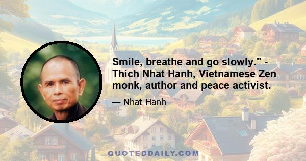 Smile, breathe and go slowly. - Thich Nhat Hanh, Vietnamese Zen monk, author and peace activist.