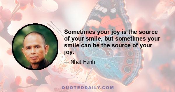 Sometimes your joy is the source of your smile, but sometimes your smile can be the source of your joy.