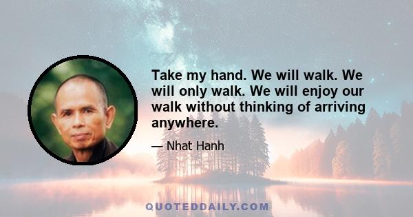 Take my hand. We will walk. We will only walk. We will enjoy our walk without thinking of arriving anywhere.